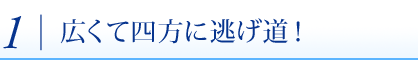 1.広くて四方に逃げ道！